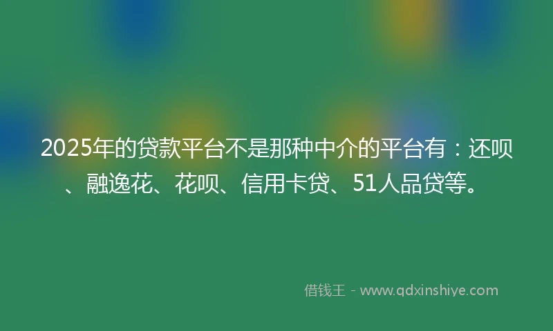 2025年的贷款平台不是那种中介的平台有：还呗、融逸花、花呗、信用卡贷、51人品贷等。