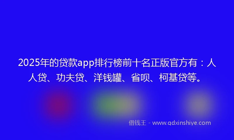 2025年的贷款app排行榜前十名正版官方有：人人贷、功夫贷、洋钱罐、省呗、柯基贷等。