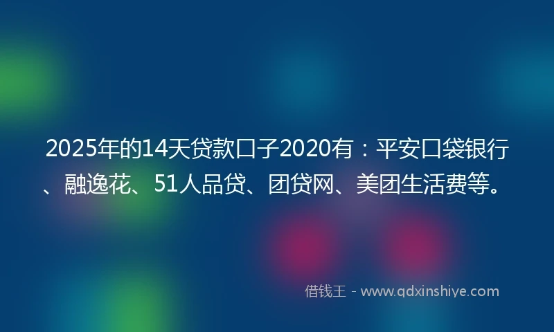 2025年的14天贷款口子2020有：平安口袋银行、融逸花、51人品贷、团贷网、美团生活费等。
