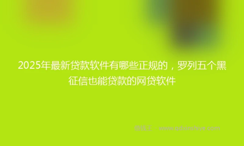 2025年最新贷款软件有哪些正规的，罗列五个黑征信也能贷款的网贷软件