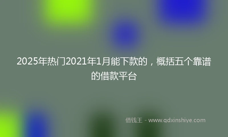 2025年热门2021年1月能下款的，概括五个靠谱的借款平台