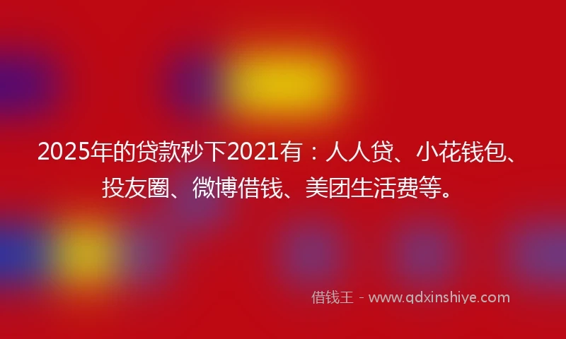2025年的贷款秒下2021有：人人贷、小花钱包、投友圈、微博借钱、美团生活费等。