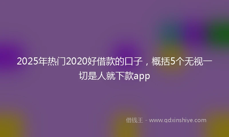 2025年热门2020好借款的口子，概括5个无视一切是人就下款app