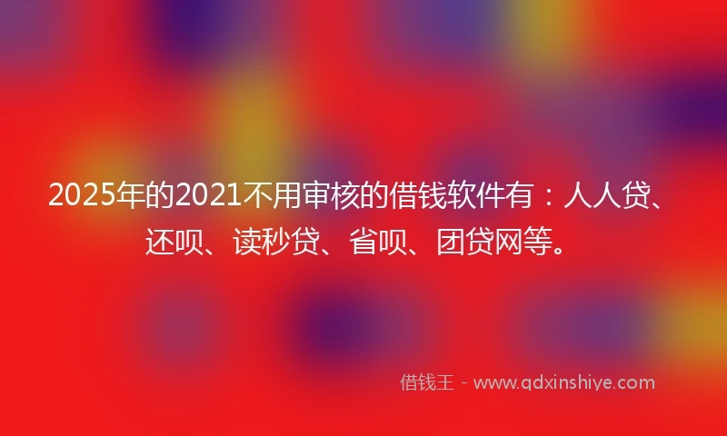 2025年的2021不用审核的借钱软件有：人人贷、还呗、读秒贷、省呗、团贷网等。