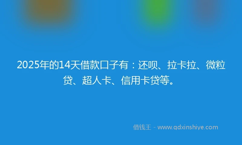 2025年的14天借款口子有：还呗、拉卡拉、微粒贷、超人卡、信用卡贷等。