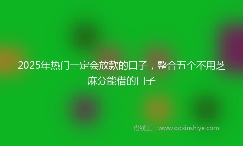 2025年热门一定会放款的口子，整合五个不用芝麻分能借的口子