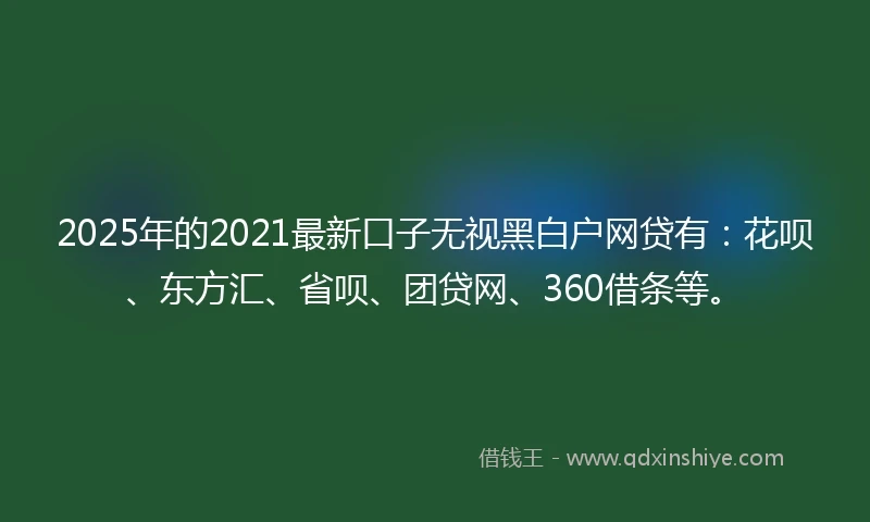 2025年的2021最新口子无视黑白户网贷有：花呗、东方汇、省呗、团贷网、360借条等。