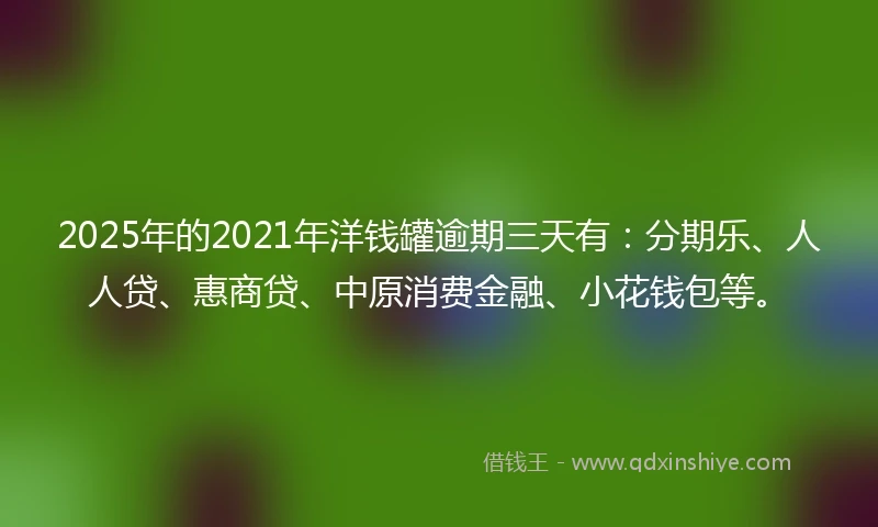 2025年的2021年洋钱罐逾期三天有：分期乐、人人贷、惠商贷、中原消费金融、小花钱包等。