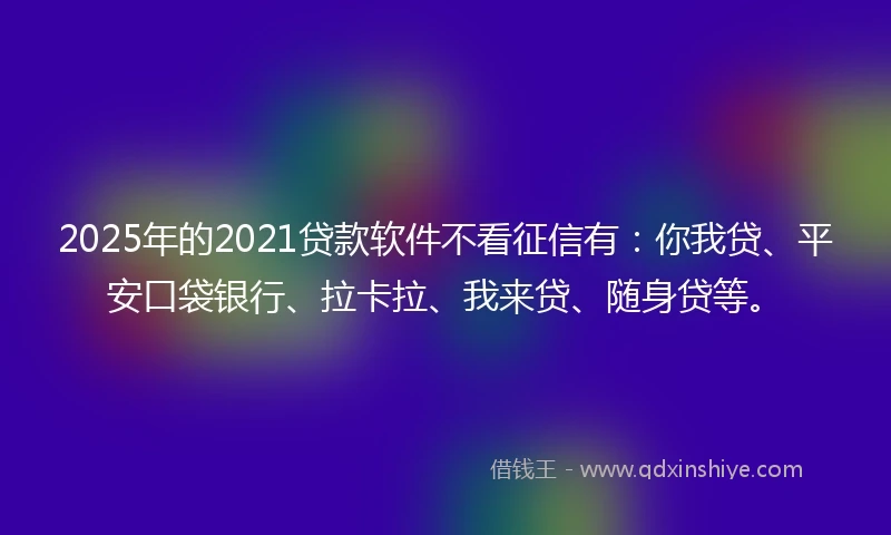 2025年的2021贷款软件不看征信有：你我贷、平安口袋银行、拉卡拉、我来贷、随身贷等。