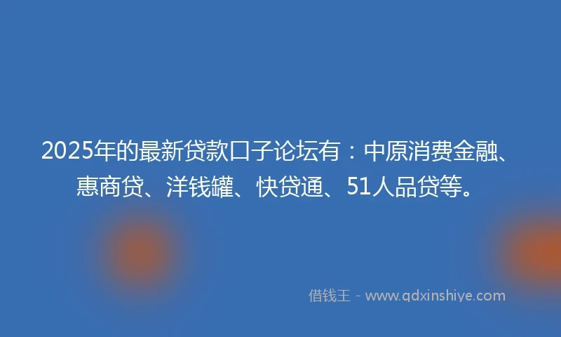 2025年的最新贷款口子论坛有：中原消费金融、惠商贷、洋钱罐、快贷通、51人品贷等。