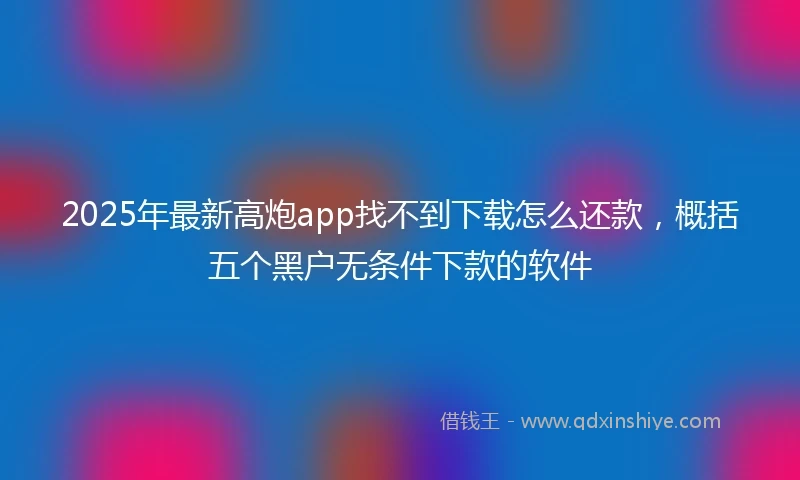 2025年最新高炮app找不到下载怎么还款，概括五个黑户无条件下款的软件