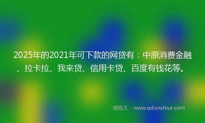 2025年的2021年可下款的网贷有：中原消费金融、拉卡拉、我来贷、信用卡贷、百度有钱花等。