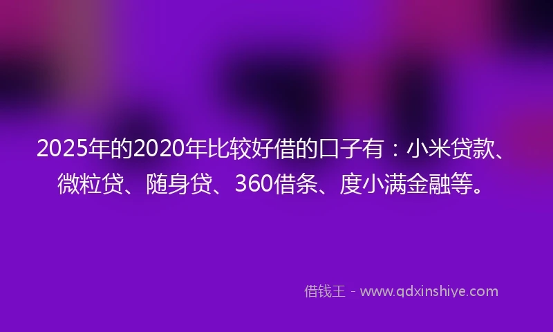 2025年的2020年比较好借的口子有：小米贷款、微粒贷、随身贷、360借条、度小满金融等。