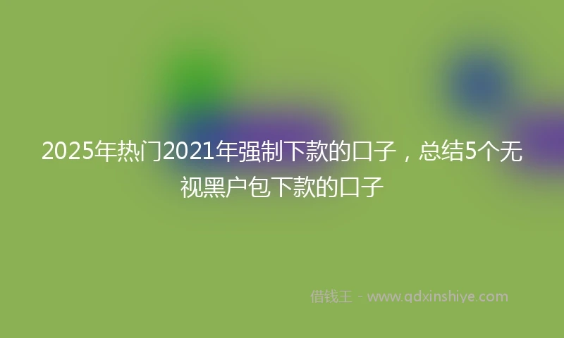 2025年热门2021年强制下款的口子，总结5个无视黑户包下款的口子