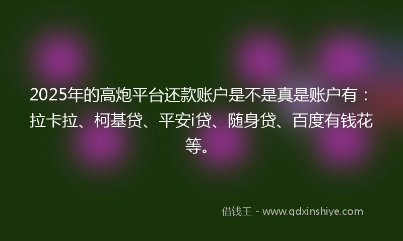 2025年的高炮平台还款账户是不是真是账户有：拉卡拉、柯基贷、平安i贷、随身贷、百度有钱花等。