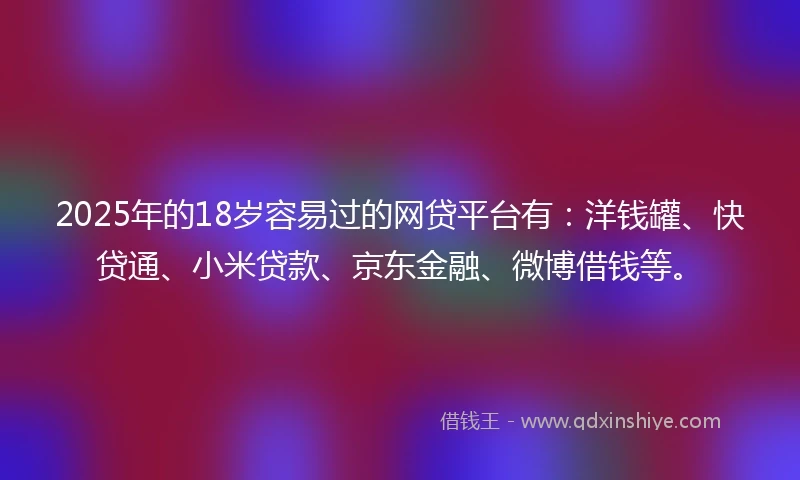 2025年的18岁容易过的网贷平台有：洋钱罐、快贷通、小米贷款、京东金融、微博借钱等。