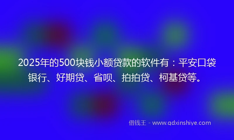 2025年的500块钱小额贷款的软件有：平安口袋银行、好期贷、省呗、拍拍贷、柯基贷等。