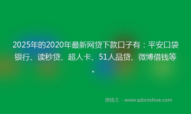 2025年的2020年最新网贷下款口子有：平安口袋银行、读秒贷、超人卡、51人品贷、微博借钱等。