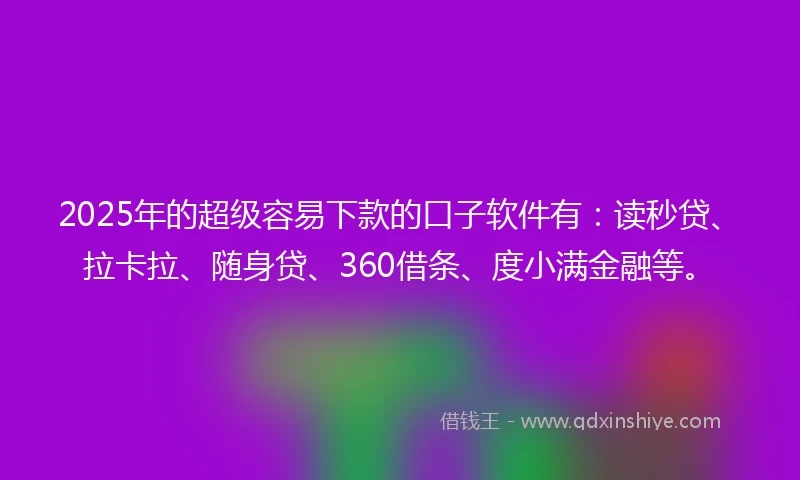 2025年的超级容易下款的口子软件有：读秒贷、拉卡拉、随身贷、360借条、度小满金融等。