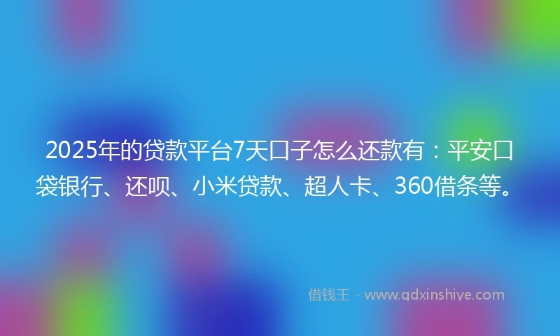 2025年的贷款平台7天口子怎么还款有：平安口袋银行、还呗、小米贷款、超人卡、360借条等。