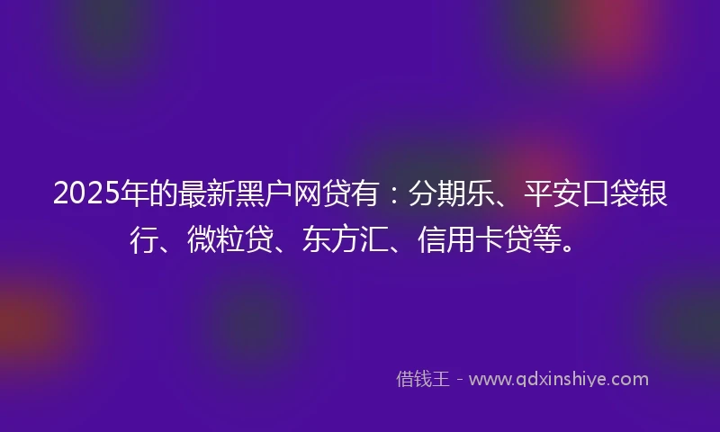 2025年的最新黑户网贷有：分期乐、平安口袋银行、微粒贷、东方汇、信用卡贷等。