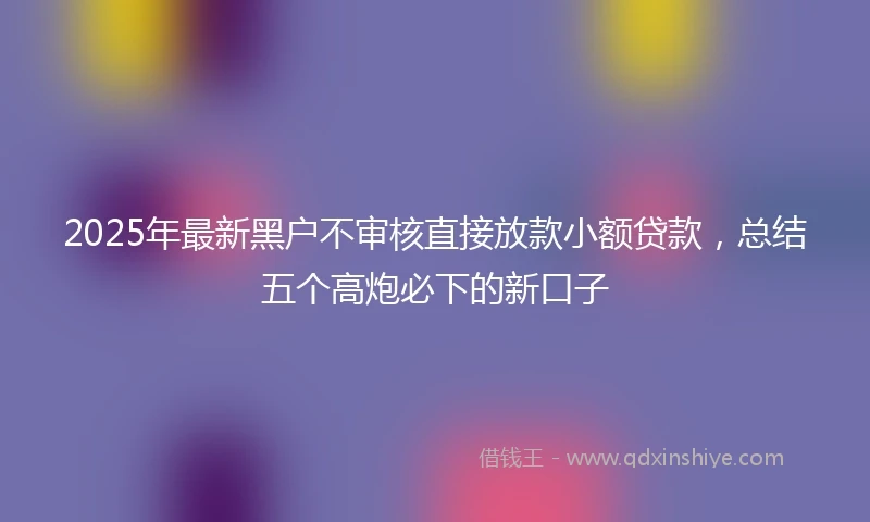 2025年最新黑户不审核直接放款小额贷款，总结五个高炮必下的新口子
