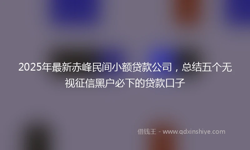 2025年最新赤峰民间小额贷款公司，总结五个无视征信黑户必下的贷款口子