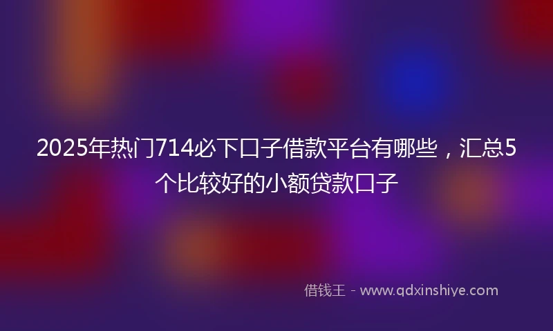 2025年热门714必下口子借款平台有哪些，汇总5个比较好的小额贷款口子