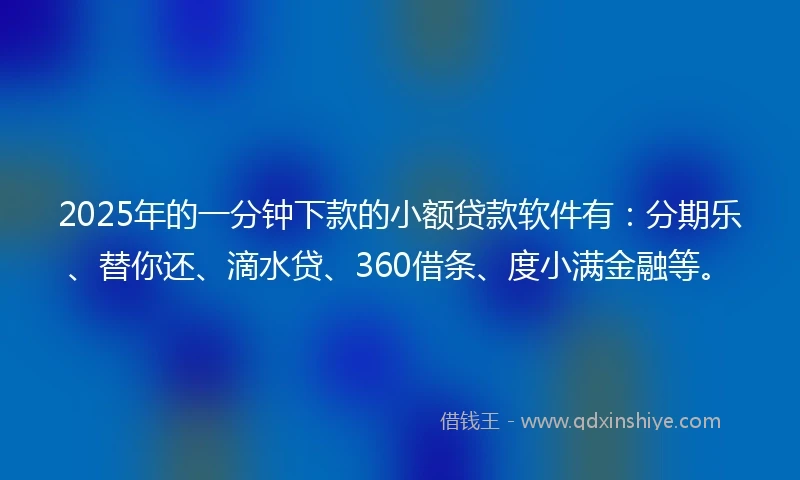 2025年的一分钟下款的小额贷款软件有：分期乐、替你还、滴水贷、360借条、度小满金融等。
