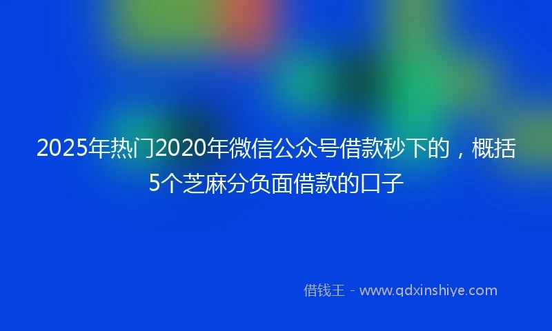 2025年热门2020年微信公众号借款秒下的，概括5个芝麻分负面借款的口子