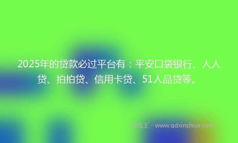 2025年的贷款必过平台有：平安口袋银行、人人贷、拍拍贷、信用卡贷、51人品贷等。