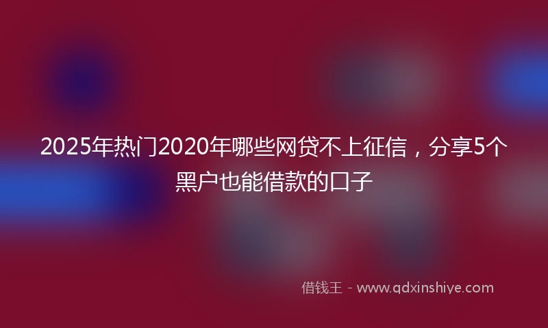 2025年热门2020年哪些网贷不上征信，分享5个黑户也能借款的口子
