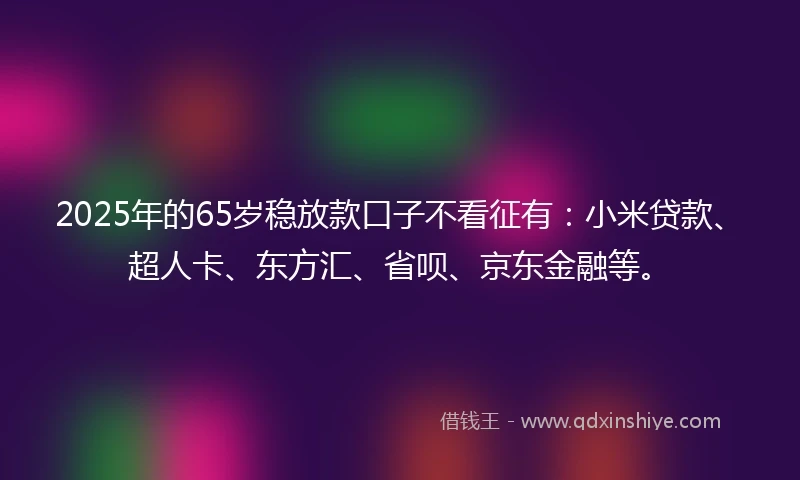 2025年的65岁稳放款口子不看征有：小米贷款、超人卡、东方汇、省呗、京东金融等。