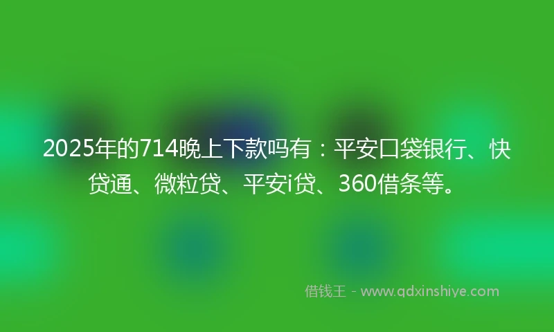 2025年的714晚上下款吗有：平安口袋银行、快贷通、微粒贷、平安i贷、360借条等。