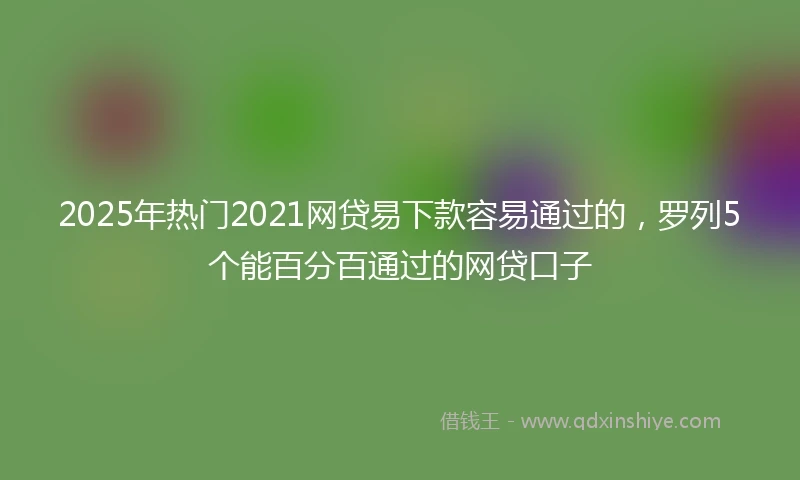 2025年热门2021网贷易下款容易通过的，罗列5个能百分百通过的网贷口子