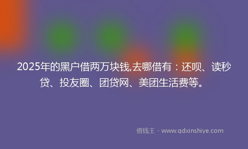 2025年的黑户借两万块钱,去哪借有：还呗、读秒贷、投友圈、团贷网、美团生活费等。