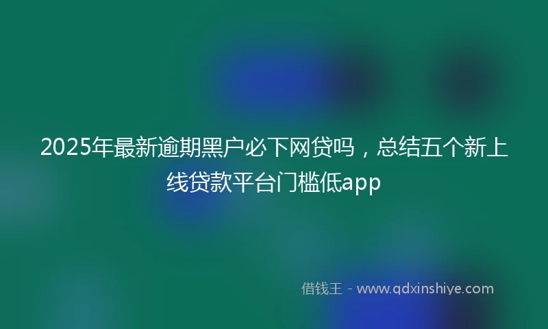 2025年最新逾期黑户必下网贷吗，总结五个新上线贷款平台门槛低app