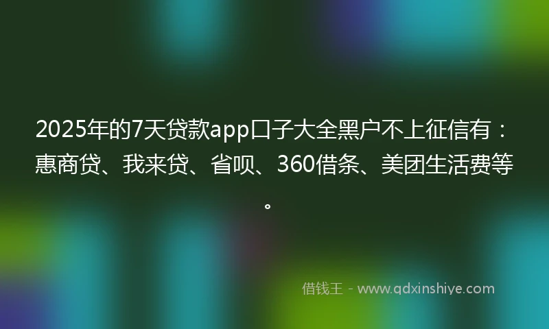 2025年的7天贷款app口子大全黑户不上征信有：惠商贷、我来贷、省呗、360借条、美团生活费等。
