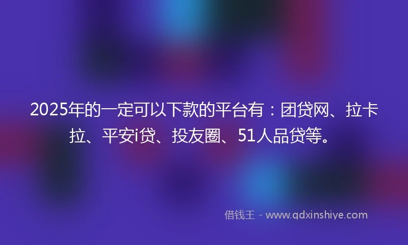 2025年的一定可以下款的平台有：团贷网、拉卡拉、平安i贷、投友圈、51人品贷等。