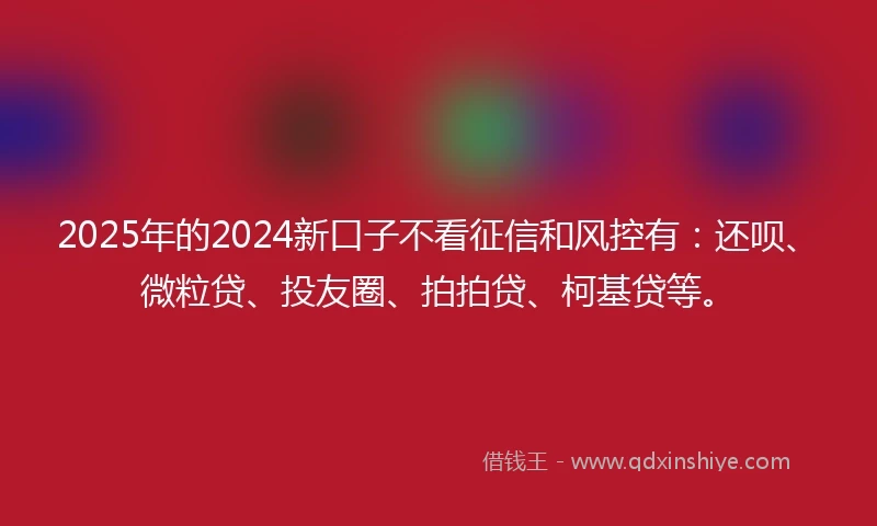 2025年的2024新口子不看征信和风控有：还呗、微粒贷、投友圈、拍拍贷、柯基贷等。