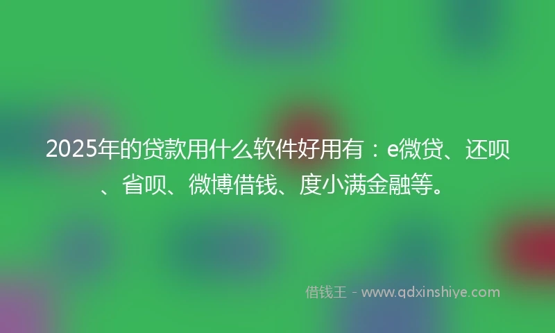 2025年的贷款用什么软件好用有：e微贷、还呗、省呗、微博借钱、度小满金融等。