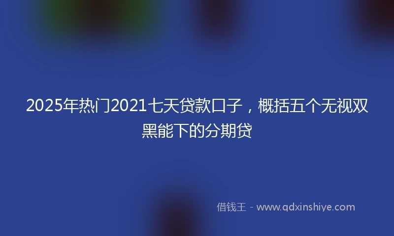 2025年热门2021七天贷款口子，概括五个无视双黑能下的分期贷