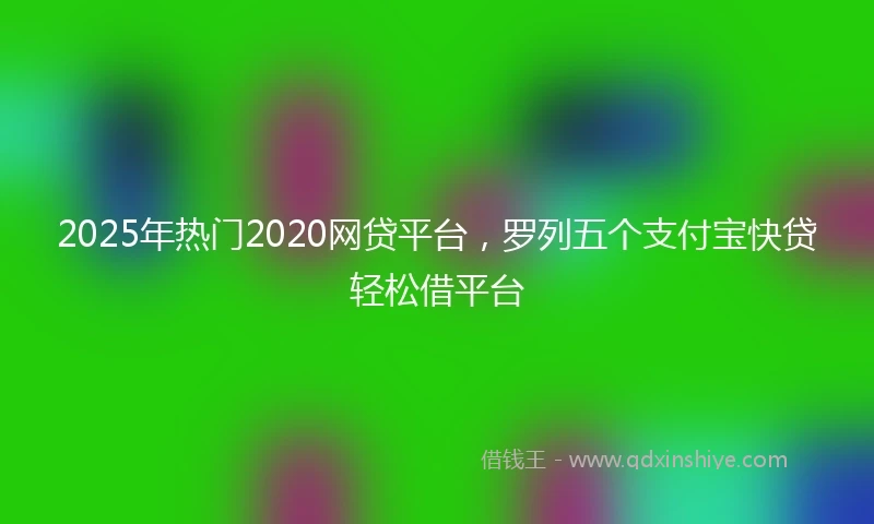 2025年热门2020网贷平台，罗列五个支付宝快贷轻松借平台