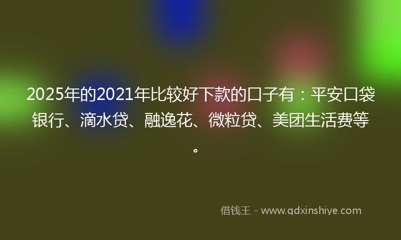 2025年的2021年比较好下款的口子有：平安口袋银行、滴水贷、融逸花、微粒贷、美团生活费等。