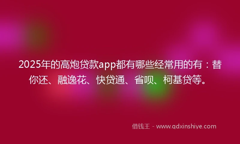 2025年的高炮贷款app都有哪些经常用的有：替你还、融逸花、快贷通、省呗、柯基贷等。
