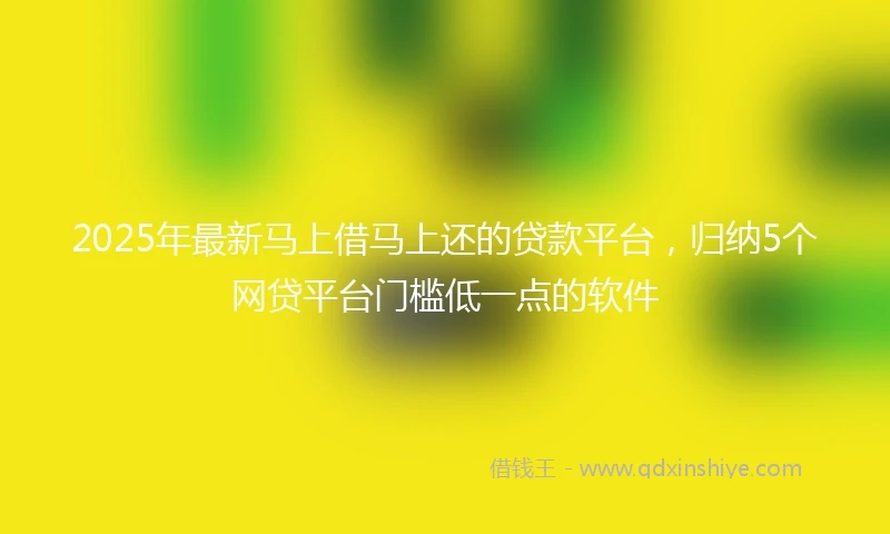 2025年最新马上借马上还的贷款平台，归纳5个网贷平台门槛低一点的软件
