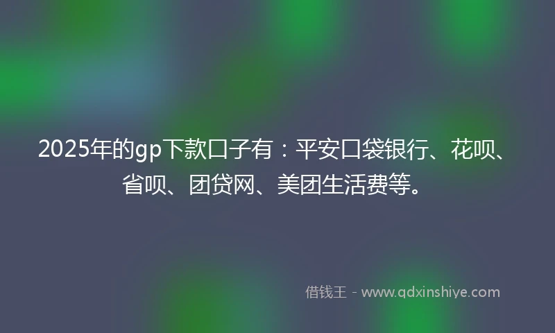 2025年的gp下款口子有：平安口袋银行、花呗、省呗、团贷网、美团生活费等。