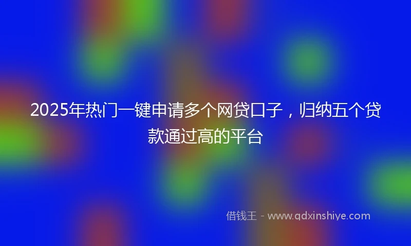 2025年热门一键申请多个网贷口子，归纳五个贷款通过高的平台