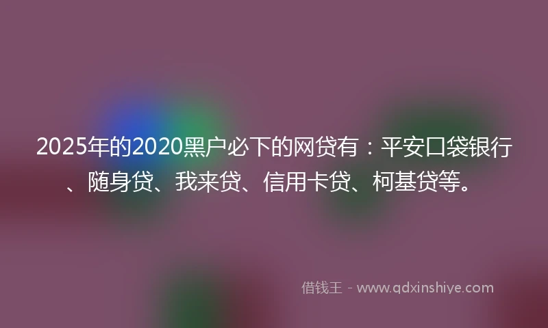 2025年的2020黑户必下的网贷有：平安口袋银行、随身贷、我来贷、信用卡贷、柯基贷等。