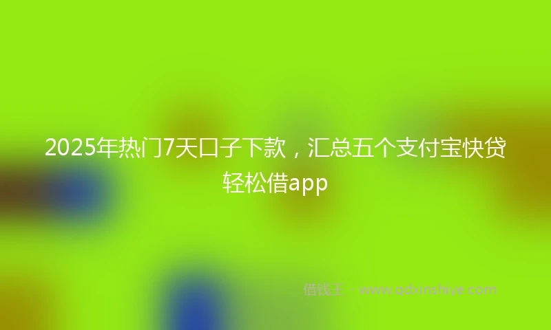 2025年热门7天口子下款，汇总五个支付宝快贷轻松借app